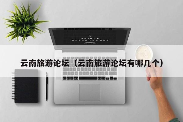 云南旅游论坛（云南旅游论坛有哪几个）