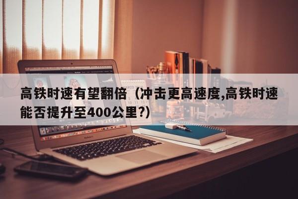 高铁时速有望翻倍（冲击更高速度,高铁时速能否提升至400公里?）  第1张
