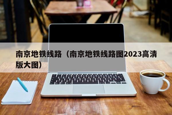 南京地铁线路（南京地铁线路图2023高清版大图）