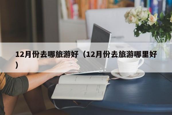 12月份去哪旅游好（12月份去旅游哪里好）