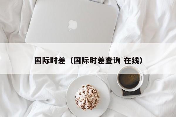 国际时差（国际时差查询 在线）  第1张