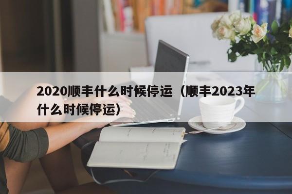 2020顺丰什么时候停运（顺丰2023年什么时候停运）