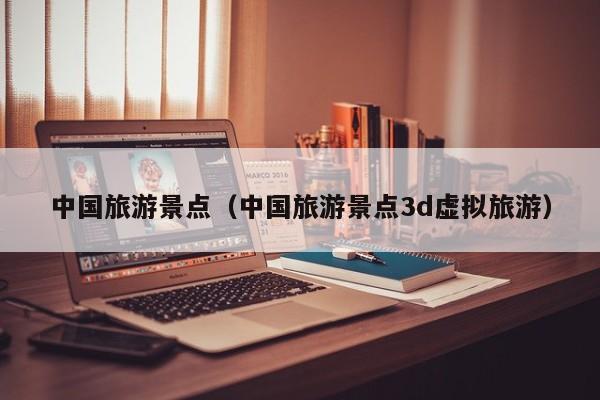 中国旅游景点（中国旅游景点3d虚拟旅游）