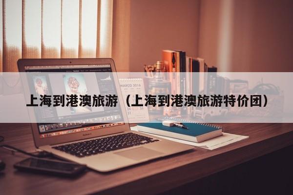 上海到港澳旅游（上海到港澳旅游特价团）
