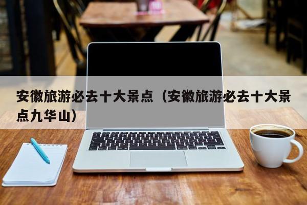 安徽旅游必去十大景点（安徽旅游必去十大景点九华山）  第1张
