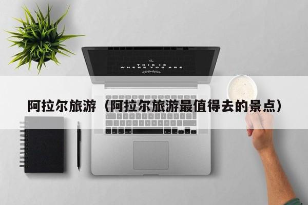 阿拉尔旅游（阿拉尔旅游最值得去的景点）