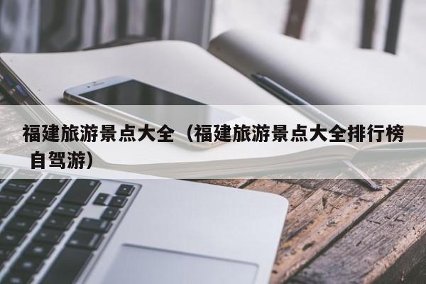福建旅游景点大全（福建旅游景点大全排行榜 自驾游）