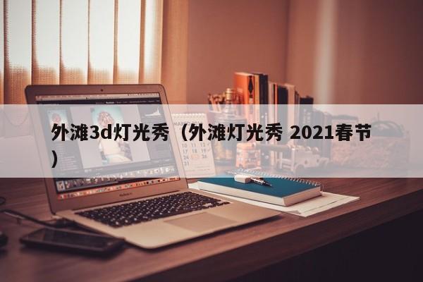 外滩3d灯光秀（外滩灯光秀 2021春节）