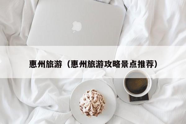 惠州旅游（惠州旅游攻略景点推荐）