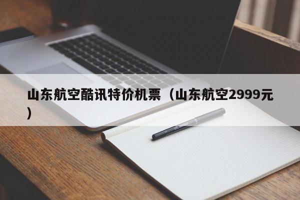 山东航空酷讯特价机票（山东航空2999元）