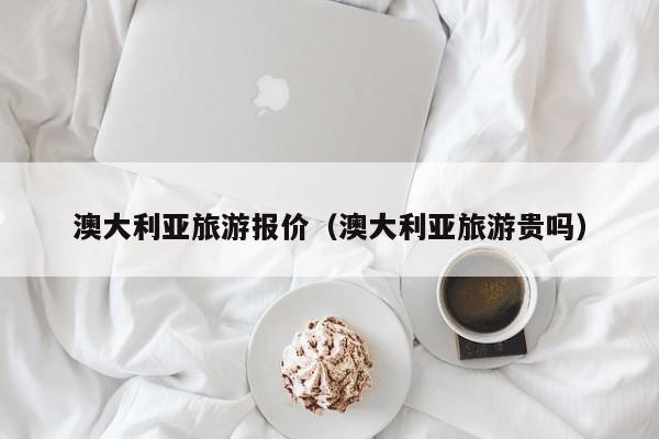 澳大利亚旅游报价（澳大利亚旅游贵吗）