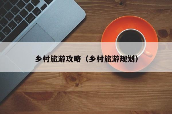 乡村旅游攻略（乡村旅游规划）  第1张