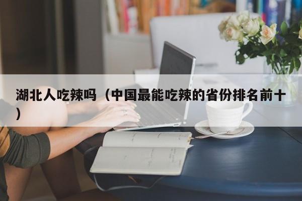 湖北人吃辣吗（中国最能吃辣的省份排名前十）