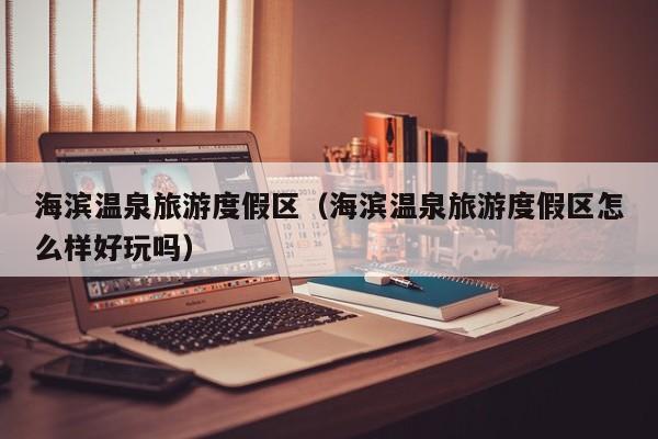 海滨温泉旅游度假区（海滨温泉旅游度假区怎么样好玩吗）  第1张