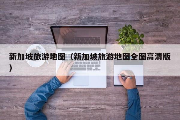 新加坡旅游地图（新加坡旅游地图全图高清版）