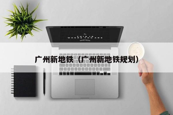 广州新地铁（广州新地铁规划）