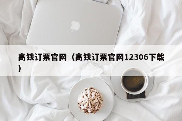 高铁订票官网（高铁订票官网12306下载）