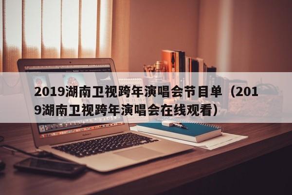 2019湖南卫视跨年演唱会节目单（2019湖南卫视跨年演唱会在线观看）