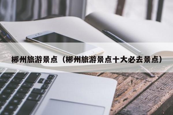 郴州旅游景点（郴州旅游景点十大必去景点）