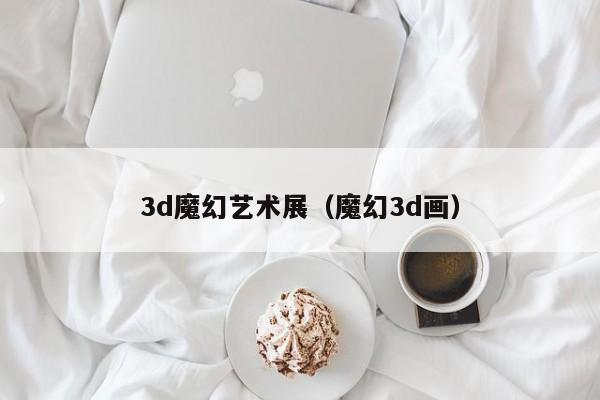 3d魔幻艺术展（魔幻3d画）