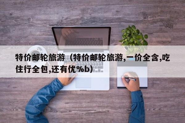 特价邮轮旅游（特价邮轮旅游,一价全含,吃住行全包,还有优%b）  第1张