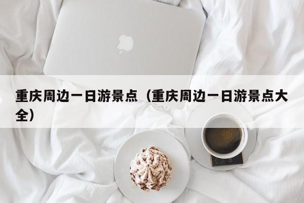 重庆周边一日游景点（重庆周边一日游景点大全）  第1张