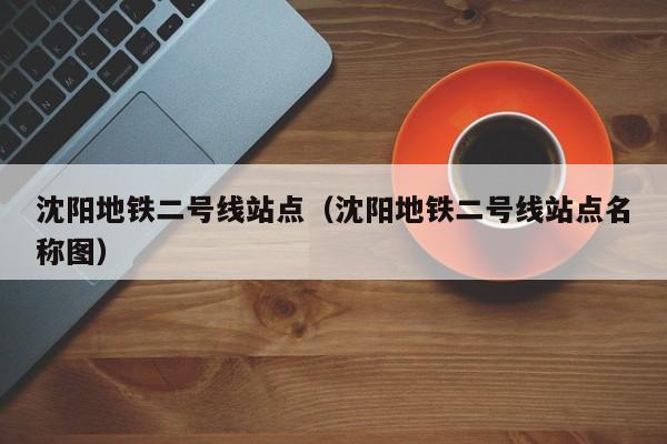 沈阳地铁二号线站点（沈阳地铁二号线站点名称图）