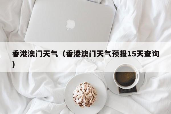香港澳门天气（香港澳门天气预报15天查询）  第1张