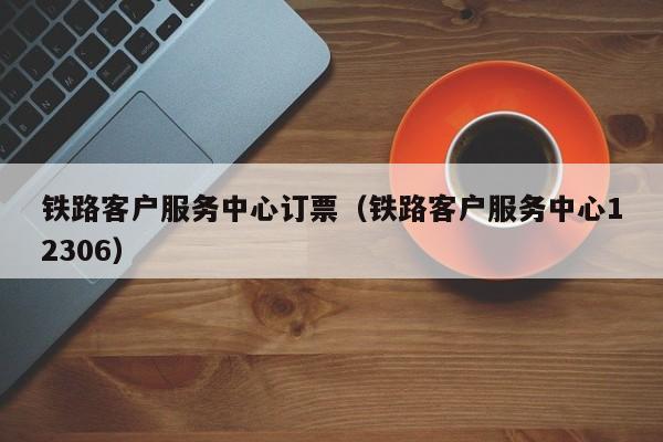 铁路客户服务中心订票（铁路客户服务中心12306）  第1张