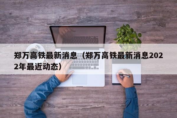 郑万高铁最新消息（郑万高铁最新消息2022年最近动态）