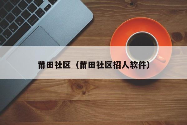 莆田社区（莆田社区招人软件）