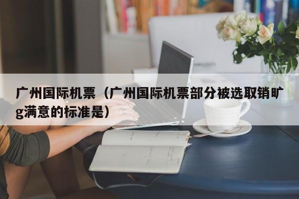 广州国际机票（广州国际机票部分被选取销旷g满意的标准是）  第1张