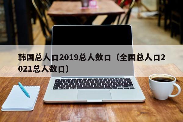 韩国总人口2019总人数口（全国总人口2021总人数口）