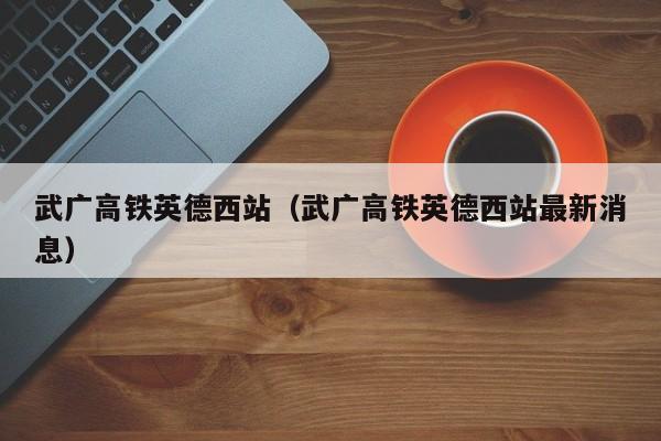 武广高铁英德西站（武广高铁英德西站最新消息）  第1张