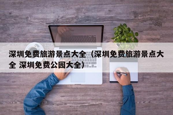 深圳免费旅游景点大全（深圳免费旅游景点大全 深圳免费公园大全）