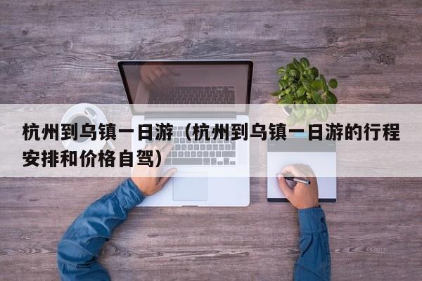 杭州到乌镇一日游（杭州到乌镇一日游的行程安排和价格自驾）
