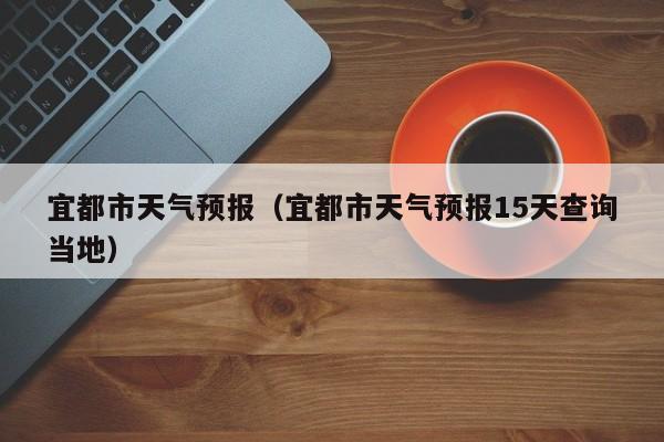 宜都市天气预报（宜都市天气预报15天查询当地）