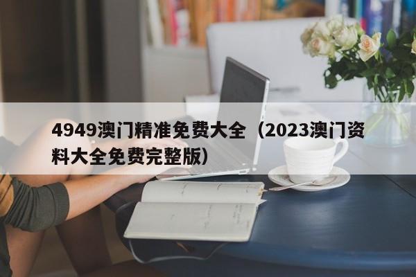 4949澳门精准免费大全（2023澳门资料大全免费完整版）