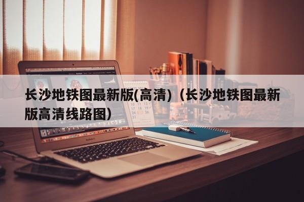 长沙地铁图最新版(高清)（长沙地铁图最新版高清线路图）