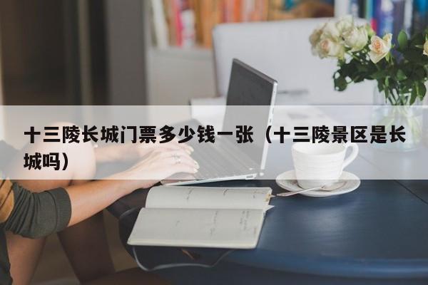 十三陵长城门票多少钱一张（十三陵景区是长城吗）