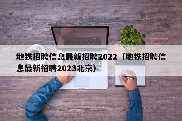 地铁招聘信息最新招聘2022（地铁招聘信息最新招聘2023北京）