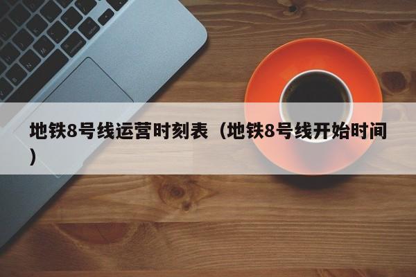 地铁8号线运营时刻表（地铁8号线开始时间）  第1张