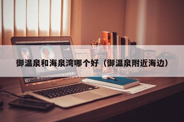 御温泉和海泉湾哪个好（御温泉附近海边）  第1张