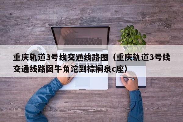 重庆轨道3号线交通线路图（重庆轨道3号线交通线路图牛角沱到棕榈泉c座）