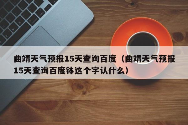 曲靖天气预报15天查询百度（曲靖天气预报15天查询百度钵这个字认什么）
