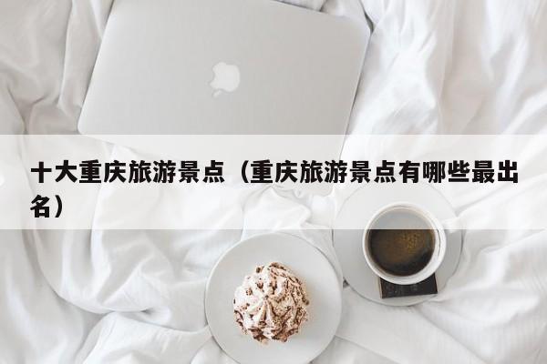 十大重庆旅游景点（重庆旅游景点有哪些最出名）  第1张