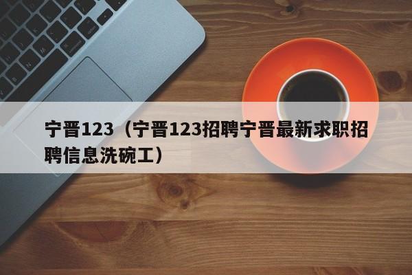 宁晋123（宁晋123招聘宁晋最新求职招聘信息洗碗工）