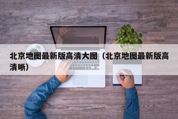 北京地图最新版高清大图（北京地图最新版高清晰）  第1张