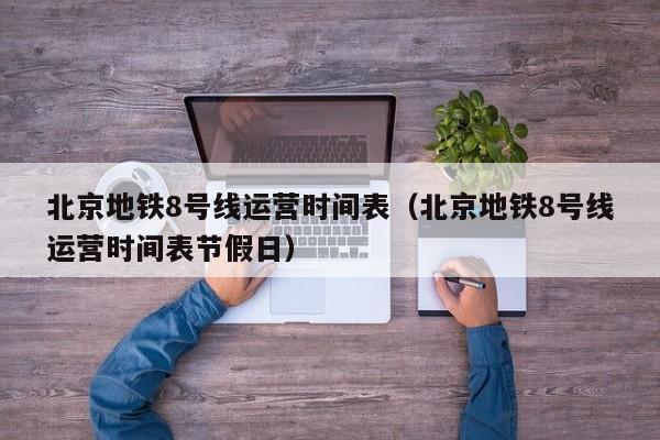 北京地铁8号线运营时间表（北京地铁8号线运营时间表节假日）