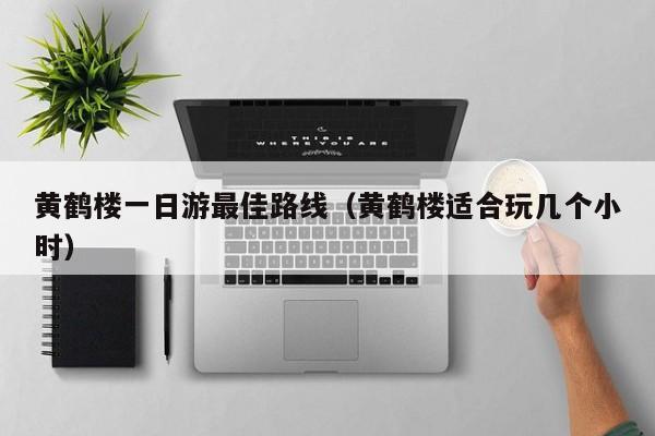 黄鹤楼一日游最佳路线（黄鹤楼适合玩几个小时）